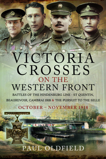 Victoria Crosses on the Western Front – Battles of the Hindenburg Line - St Quentin, Beaurevoir, Cambrai 1918 and the Pursuit to the Selle