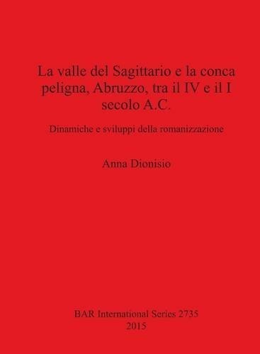 La Valle del Sagittario e la Conca Peligna Abruzzo Tra Il IV e Il I Secolo A.C.: Dinamiche e Sviluppi Della Romanizzazione (British Archaeological Reports International Series)