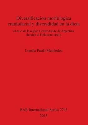 Diversificacion Morfologica Craniofacial y Diversdidad en la Dieta: El Caso de la Region Centro-Oeste de Argentina Durante el Holoceno Tardio (British Archaeological Reports International Series)