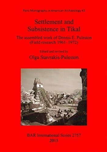Settlement and Subsistence in Tikal: The Assembled Work of Dennis E. Puleston (Field Research 1961-1972) (British Archaeological Reports International Series)