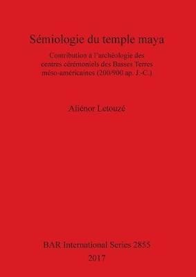 Semiologie du Temple Maya: Contribution a l'Archeologie des Centres Ceremoniels des Basses Terres Meso-Americaines (200 / 900 Ap. J.-C.)