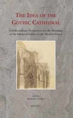 The Idea of the Gothic Cathedral: Interdisciplinary Perspectives on the Meanings of the Medieval Edifice in the Modern Period