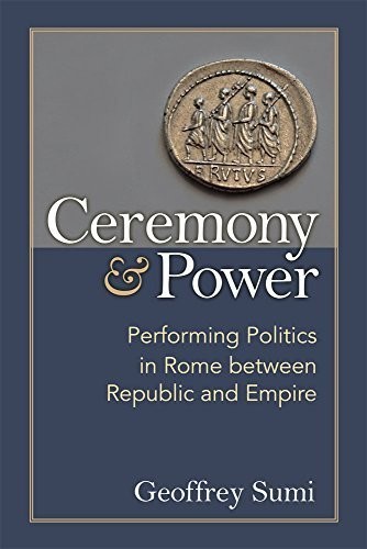 Ceremony and Power: Performing Politics in Rome between Republic and Empire
