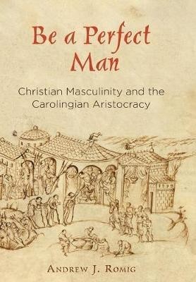 Be a Perfect Man: Christian Masculinity and the Carolingian Aristocracy