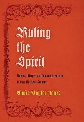 Ruling the Spirit: Women, Liturgy, and Dominican Reform in Late Medieval Germany