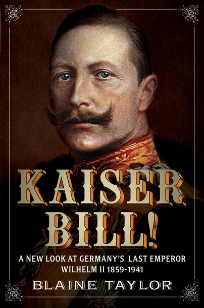 Kaiser Bill! A New Look at Imperial Germany's Last Emperor, Wilhelm II 1859-1941